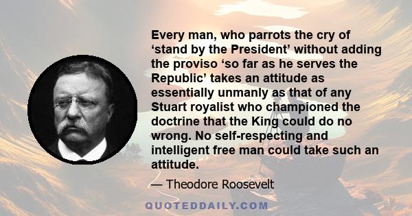 Every man, who parrots the cry of ‘stand by the President’ without adding the proviso ‘so far as he serves the Republic’ takes an attitude as essentially unmanly as that of any Stuart royalist who championed the