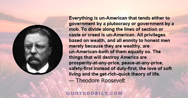 Everything is un-American that tends either to government by a plutocracy or government by a mob. To divide along the lines of section or caste or creed is un-American. All privileges based on wealth, and all enmity to