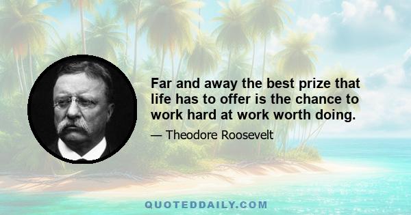 Far and away the best prize that life has to offer is the chance to work hard at work worth doing.