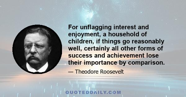 For unflagging interest and enjoyment, a household of children, if things go reasonably well, certainly all other forms of success and achievement lose their importance by comparison.