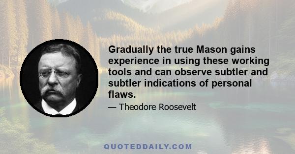 Gradually the true Mason gains experience in using these working tools and can observe subtler and subtler indications of personal flaws.