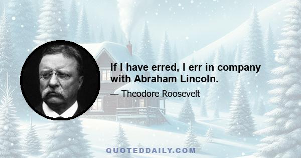 If I have erred, I err in company with Abraham Lincoln.