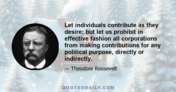 Let individuals contribute as they desire; but let us prohibit in effective fashion all corporations from making contributions for any political purpose, directly or indirectly.