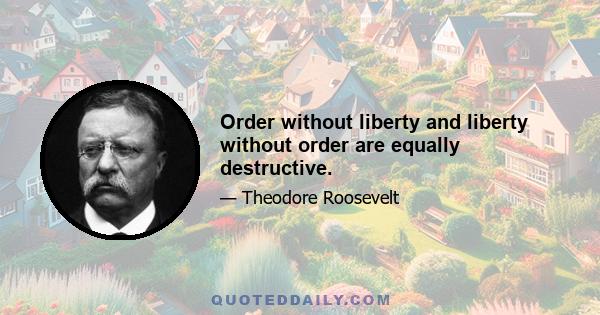 Order without liberty and liberty without order are equally destructive.