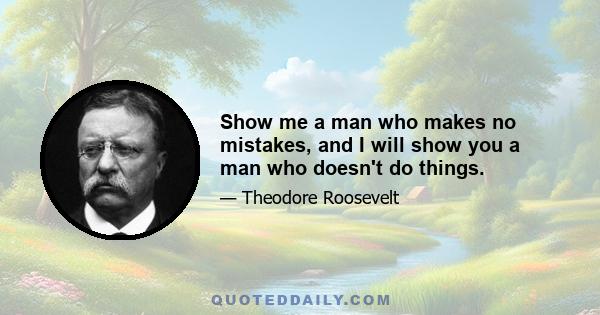 Show me a man who makes no mistakes, and I will show you a man who doesn't do things.