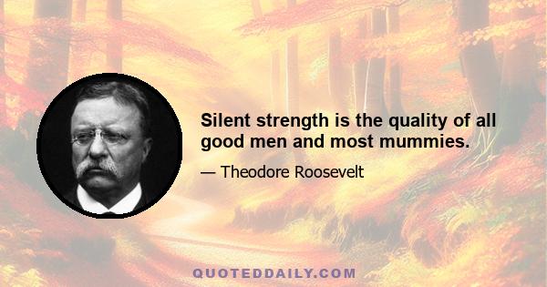 Silent strength is the quality of all good men and most mummies.