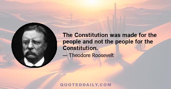 The Constitution was made for the people and not the people for the Constitution.