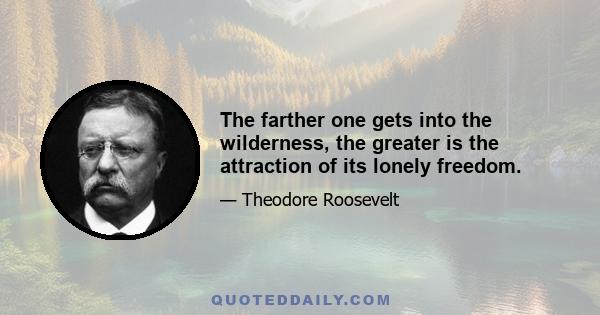 The farther one gets into the wilderness, the greater is the attraction of its lonely freedom.