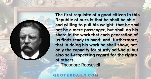 The first requisite of a good citizen in this republic of ours is that he shall be able and willing to pull his own weight.