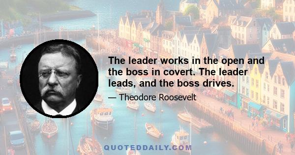 The leader works in the open and the boss in covert. The leader leads, and the boss drives.