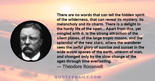 There are no words that can tell the hidden spirit of the wilderness, that can reveal its mystery, its melancholy and its charm.