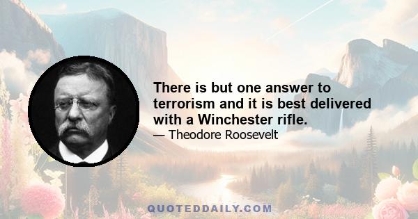 There is but one answer to terrorism and it is best delivered with a Winchester rifle.