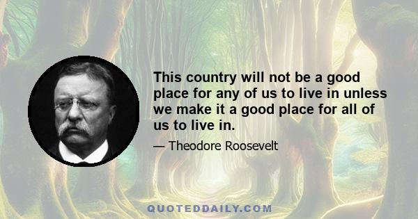 This country will not be a good place for any of us to live in unless we make it a good place for all of us to live in.