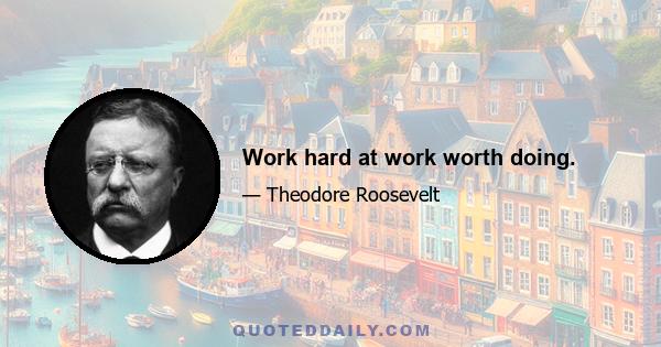 Work hard at work worth doing.