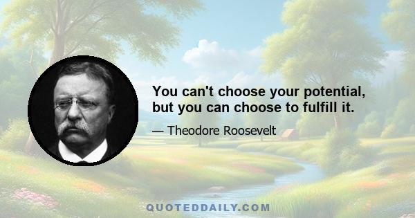 You can't choose your potential, but you can choose to fulfill it.