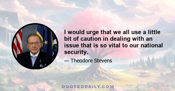 I would urge that we all use a little bit of caution in dealing with an issue that is so vital to our national security.