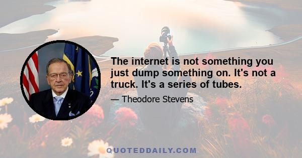 The internet is not something you just dump something on. It's not a truck. It's a series of tubes.