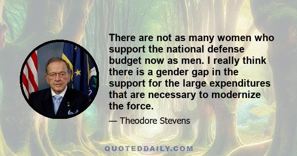 There are not as many women who support the national defense budget now as men. I really think there is a gender gap in the support for the large expenditures that are necessary to modernize the force.