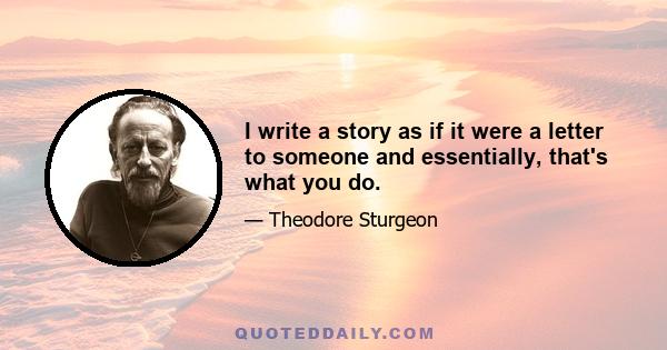 I write a story as if it were a letter to someone and essentially, that's what you do.