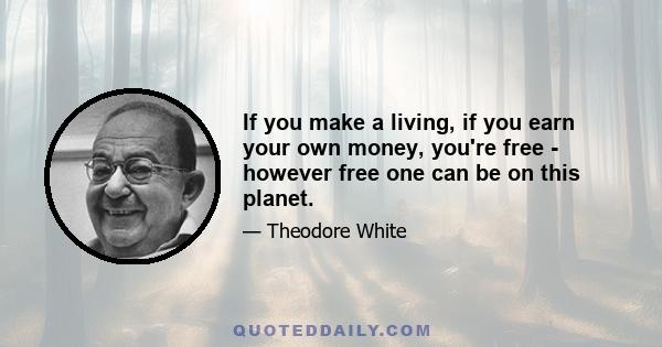 If you make a living, if you earn your own money, you're free - however free one can be on this planet.