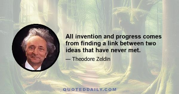 All invention and progress comes from finding a link between two ideas that have never met.