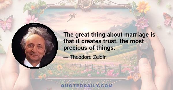 The great thing about marriage is that it creates trust, the most precious of things.