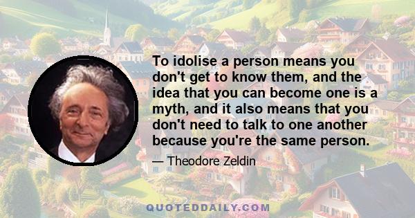 To idolise a person means you don't get to know them, and the idea that you can become one is a myth, and it also means that you don't need to talk to one another because you're the same person.