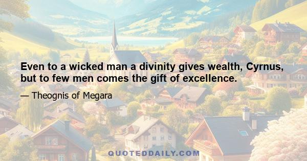 Even to a wicked man a divinity gives wealth, Cyrnus, but to few men comes the gift of excellence.