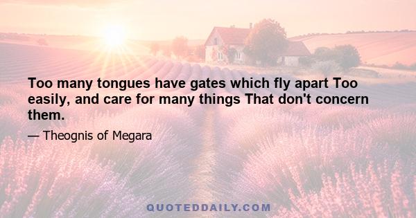 Too many tongues have gates which fly apart Too easily, and care for many things That don't concern them.