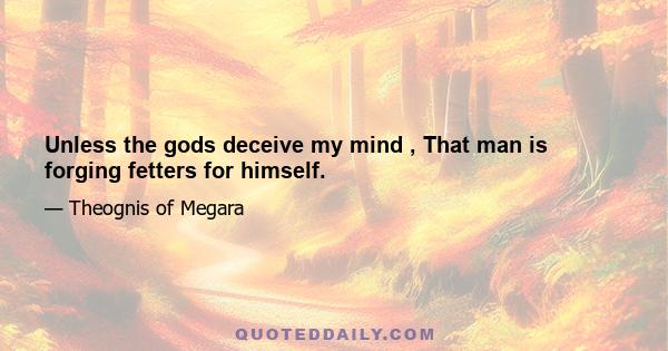 Unless the gods deceive my mind , That man is forging fetters for himself.