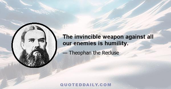 The invincible weapon against all our enemies is humility.