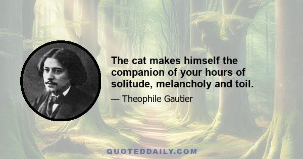 The cat makes himself the companion of your hours of solitude, melancholy and toil.