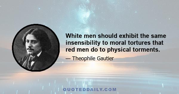White men should exhibit the same insensibility to moral tortures that red men do to physical torments.