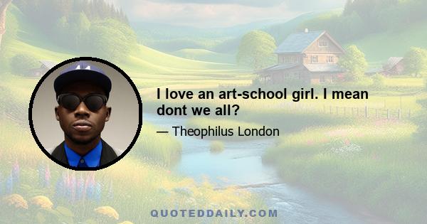 I love an art-school girl. I mean dont we all?