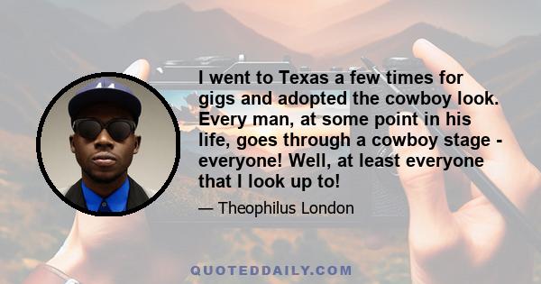 I went to Texas a few times for gigs and adopted the cowboy look. Every man, at some point in his life, goes through a cowboy stage - everyone! Well, at least everyone that I look up to!