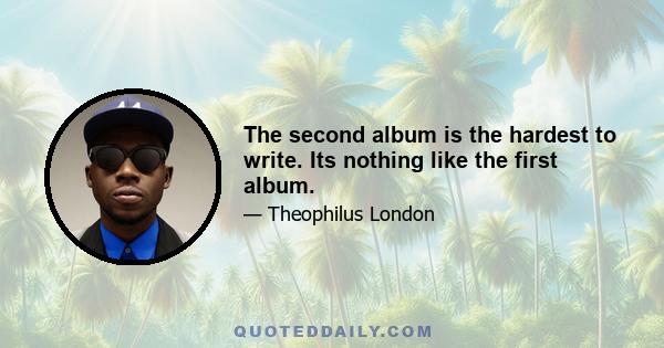 The second album is the hardest to write. Its nothing like the first album.