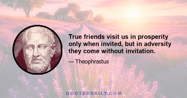 True friends visit us in prosperity only when invited, but in adversity they come without invitation.