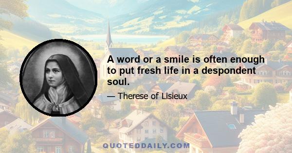 A word or a smile is often enough to put fresh life in a despondent soul.