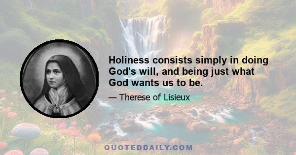 Holiness consists simply in doing God's will, and being just what God wants us to be.