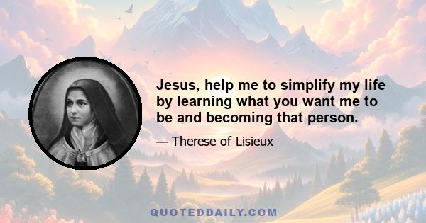 Jesus, help me to simplify my life by learning what you want me to be and becoming that person.