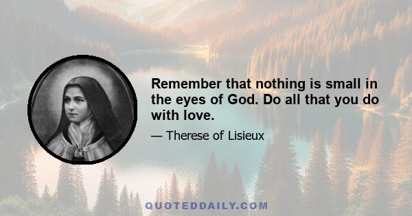 Remember that nothing is small in the eyes of God. Do all that you do with love.