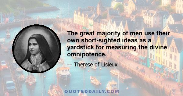 The great majority of men use their own short-sighted ideas as a yardstick for measuring the divine omnipotence.