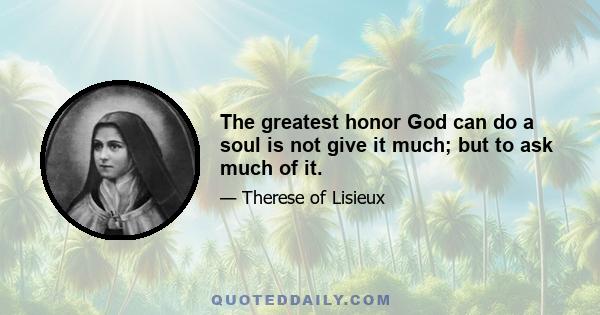 The greatest honor God can do a soul is not give it much; but to ask much of it.