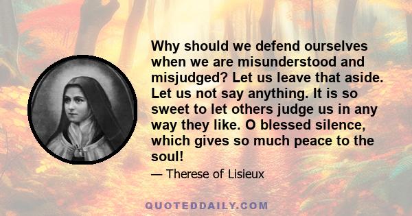 Why should we defend ourselves when we are misunderstood and misjudged? Let us leave that aside. Let us not say anything. It is so sweet to let others judge us in any way they like. O blessed silence, which gives so