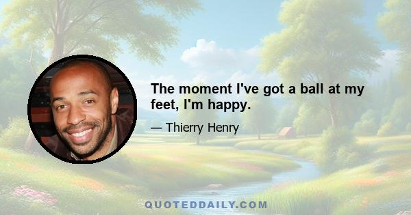 The moment I've got a ball at my feet, I'm happy.