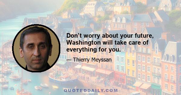 Don’t worry about your future, Washington will take care of everything for you.