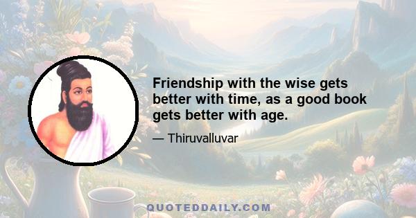 Friendship with the wise gets better with time, as a good book gets better with age.