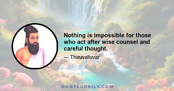 Nothing is impossible for those who act after wise counsel and careful thought.