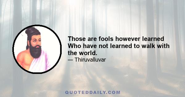 Those are fools however learned Who have not learned to walk with the world.