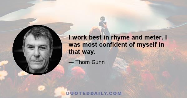 I work best in rhyme and meter. I was most confident of myself in that way.